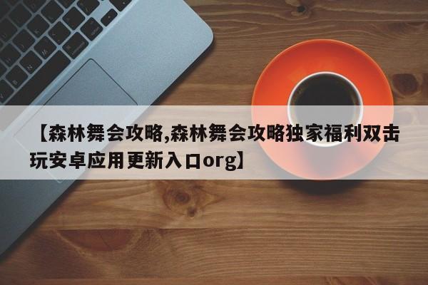 【森林舞会攻略,森林舞会攻略独家福利双击玩安卓应用更新入口org】