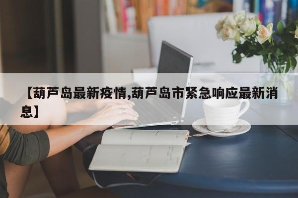 【葫芦岛最新疫情,葫芦岛市紧急响应最新消息】