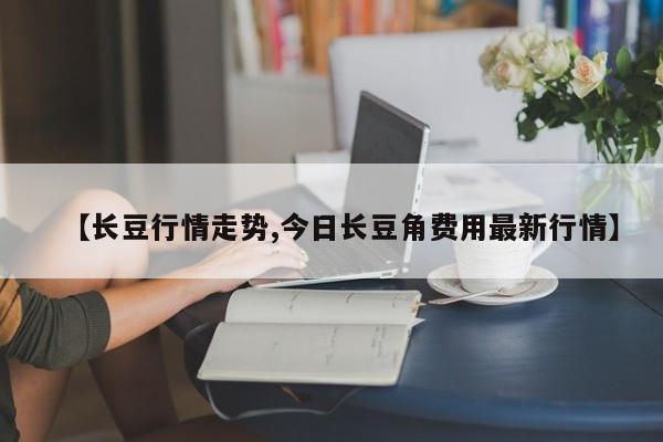 【长豆行情走势,今日长豆角费用最新行情】