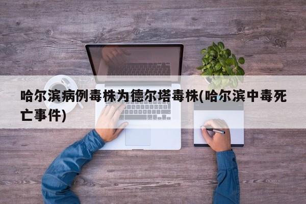 哈尔滨病例毒株为德尔塔毒株(哈尔滨中毒死亡事件)