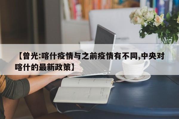 【曾光:喀什疫情与之前疫情有不同,中央对喀什的最新政策】