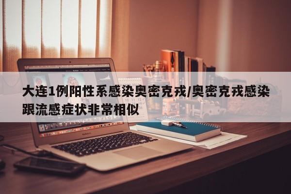 大连1例阳性系感染奥密克戎/奥密克戎感染跟流感症状非常相似